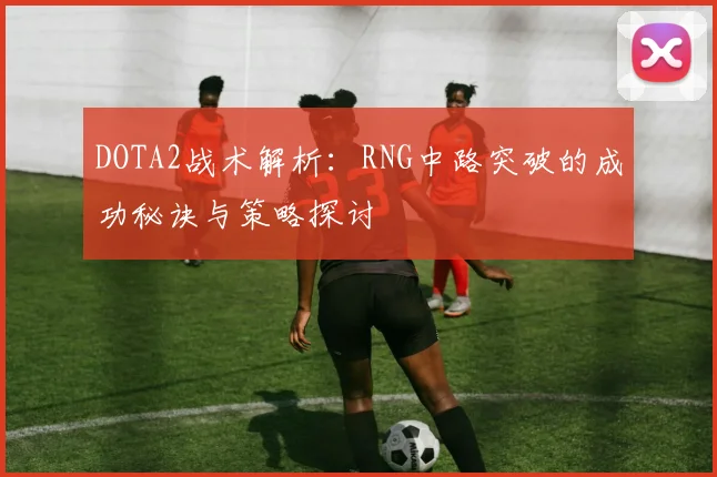 DOTA2战术解析：RNG中路突破的成功秘诀与策略探讨