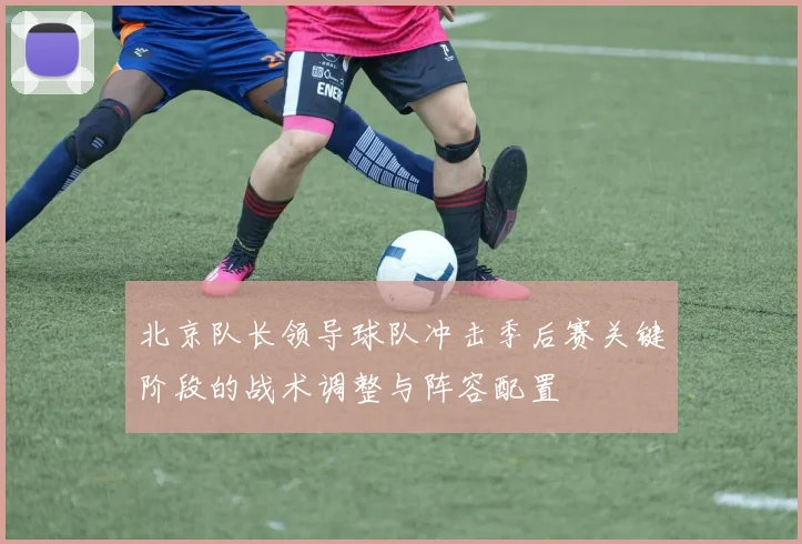 北京队长领导球队冲击季后赛关键阶段的战术调整与阵容配置
