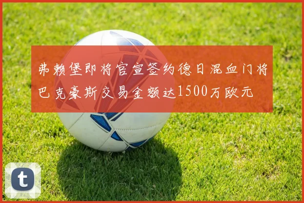 弗赖堡即将官宣签约德日混血门将巴克豪斯交易金额达1500万欧元