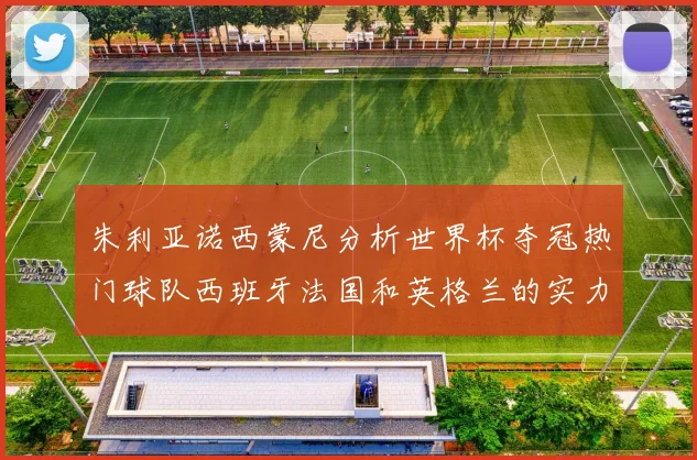 朱利亚诺西蒙尼分析世界杯夺冠热门球队西班牙法国和英格兰的实力与前景