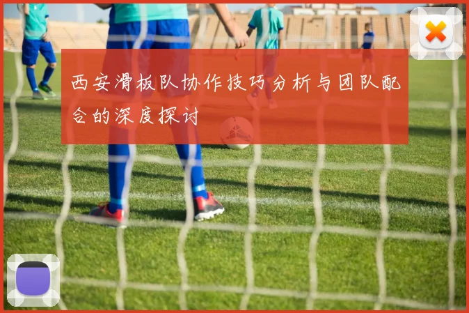 西安滑板队协作技巧分析与团队配合的深度探讨