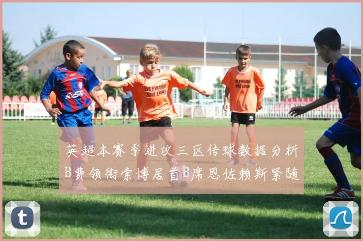 英超本赛季进攻三区传球数据分析B费领衔索博居首B席恩佐赖斯紧随其后