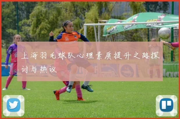 上海羽毛球队心理素质提升之路探讨与热议