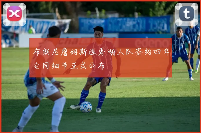 布朗尼詹姆斯选秀湖人队签约四年合同细节正式公布