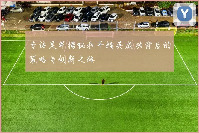 专访吴军揭秘和平精英成功背后的策略与创新之路